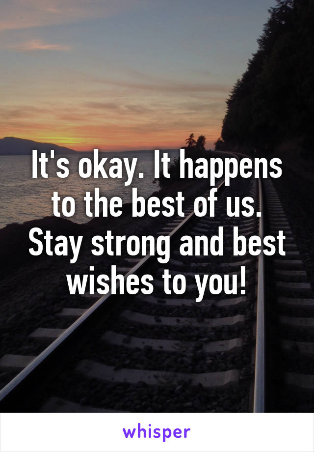 It's okay. It happens to the best of us. Stay strong and best wishes to you!