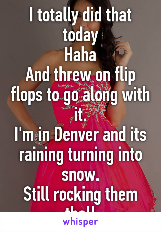 I totally did that today
Haha
And threw on flip flops to go along with it.
I'm in Denver and its raining turning into snow.
Still rocking them tho!!