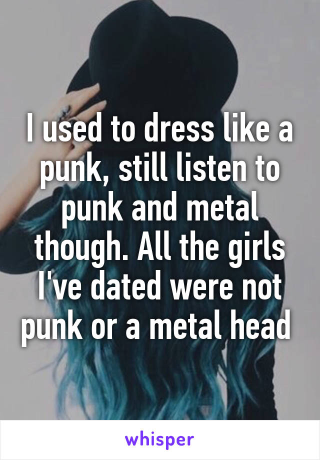 I used to dress like a punk, still listen to punk and metal though. All the girls I've dated were not punk or a metal head 