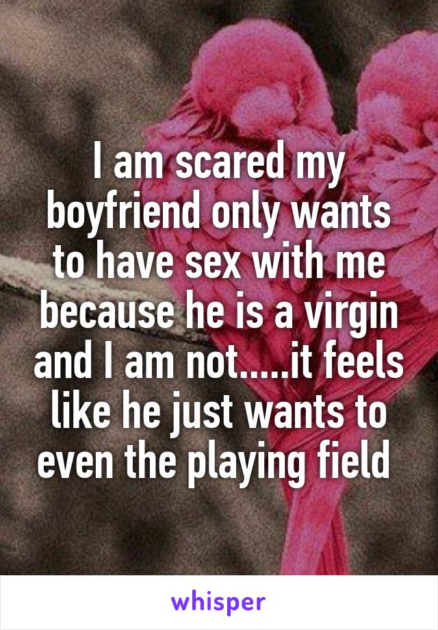I am scared my boyfriend only wants to have sex with me because he is a virgin and I am not.....it feels like he just wants to even the playing field 