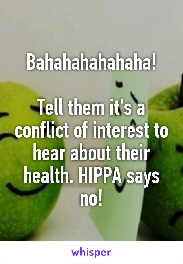 Bahahahahahaha!

Tell them it's a conflict of interest to hear about their health. HIPPA says no!