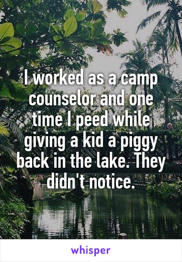 I worked as a camp counselor and one time I peed while giving a kid a piggy back in the lake. They didn't notice.