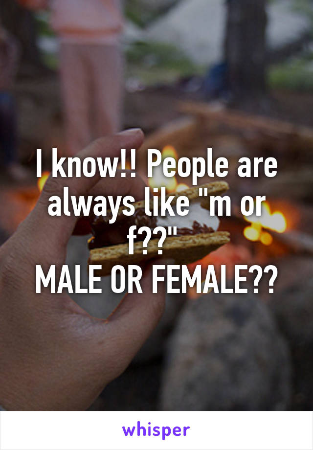 I know!! People are always like "m or f??" 
MALE OR FEMALE??