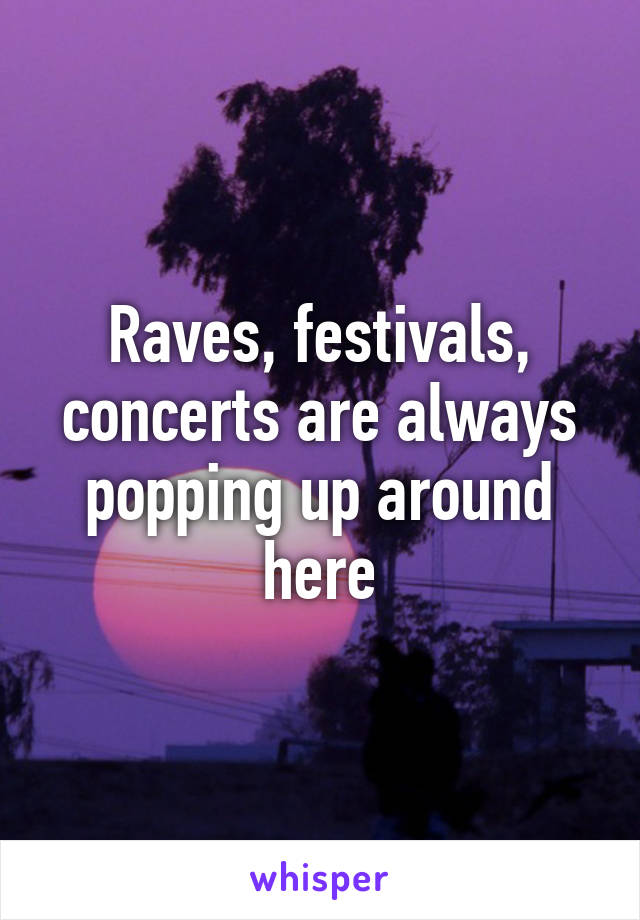 Raves, festivals, concerts are always popping up around here