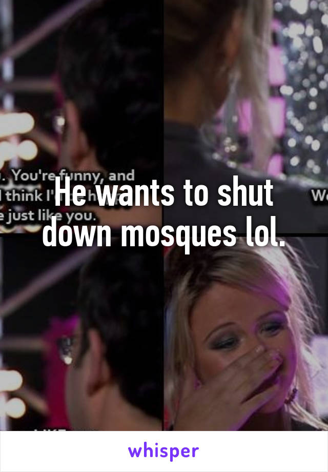 He wants to shut down mosques lol.
