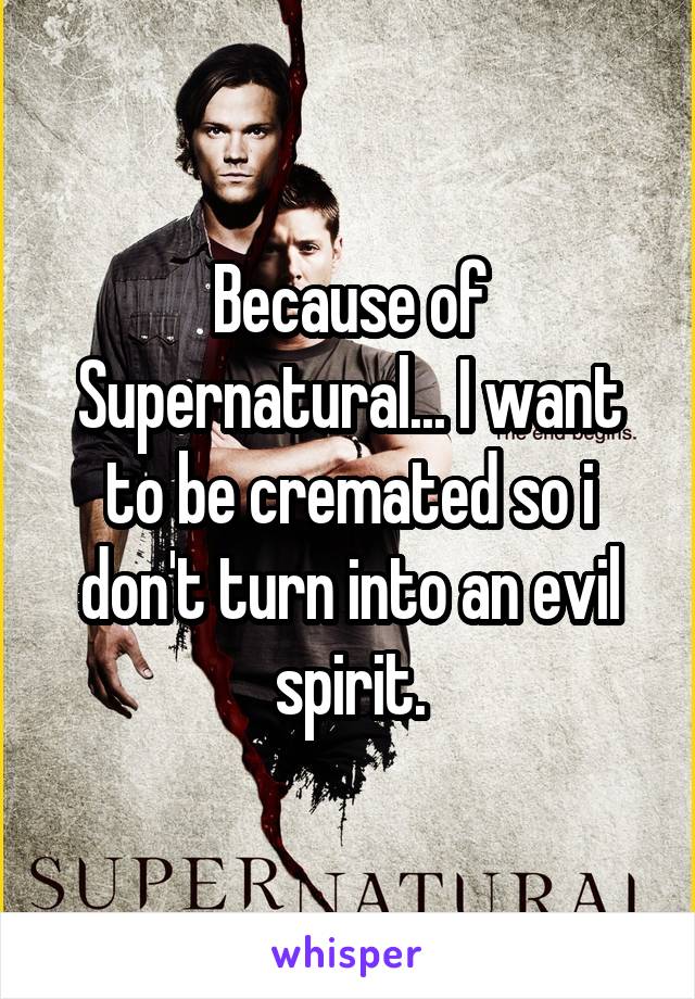 Because of Supernatural... I want to be cremated so i don't turn into an evil spirit.