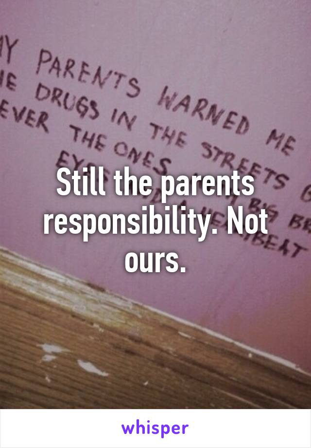 Still the parents responsibility. Not ours.