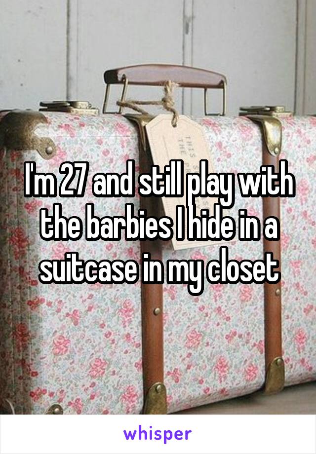 I'm 27 and still play with the barbies I hide in a suitcase in my closet