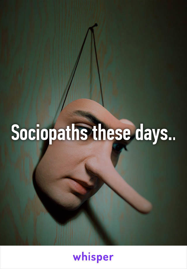 Sociopaths these days..