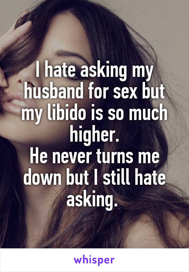 I hate asking my husband for sex but my libido is so much higher.
He never turns me down but I still hate asking. 