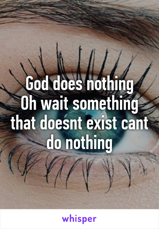 God does nothing
Oh wait something that doesnt exist cant do nothing