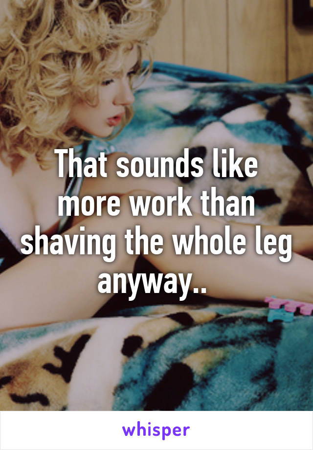 That sounds like more work than shaving the whole leg anyway.. 
