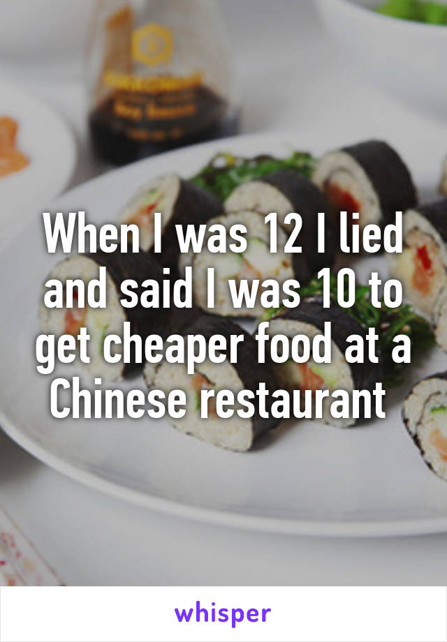 When I was 12 I lied and said I was 10 to get cheaper food at a Chinese restaurant 