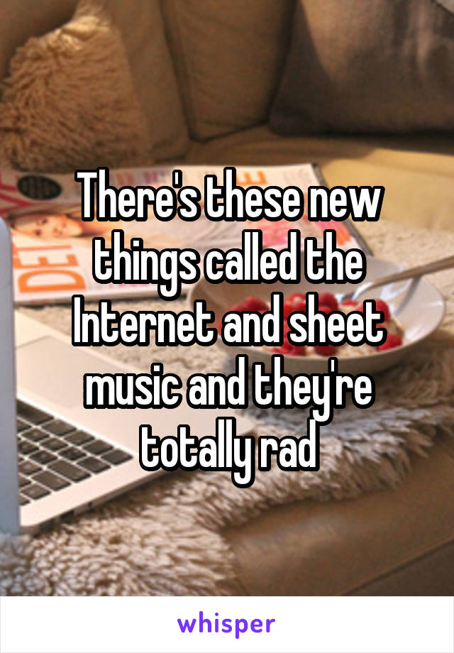 There's these new things called the Internet and sheet music and they're totally rad