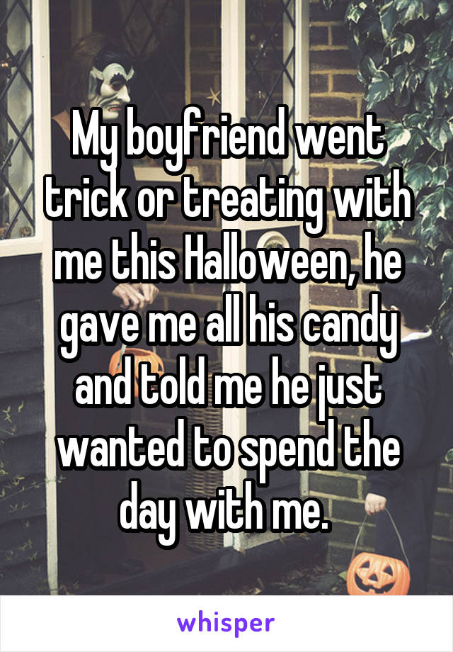 My boyfriend went trick or treating with me this Halloween, he gave me all his candy and told me he just wanted to spend the day with me. 