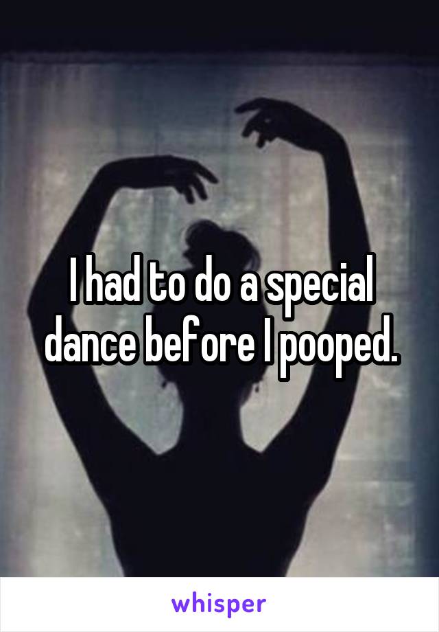 I had to do a special dance before I pooped.