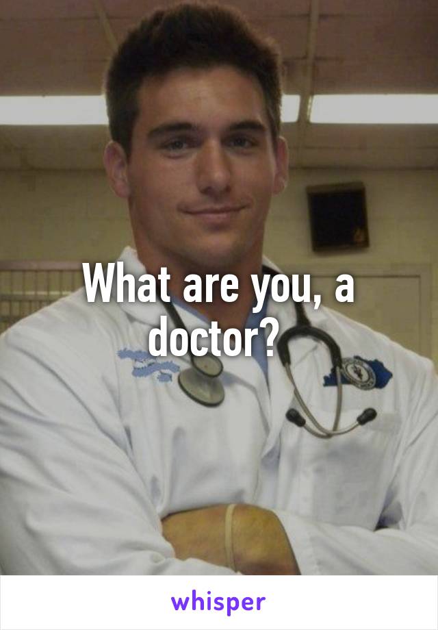 What are you, a doctor? 
