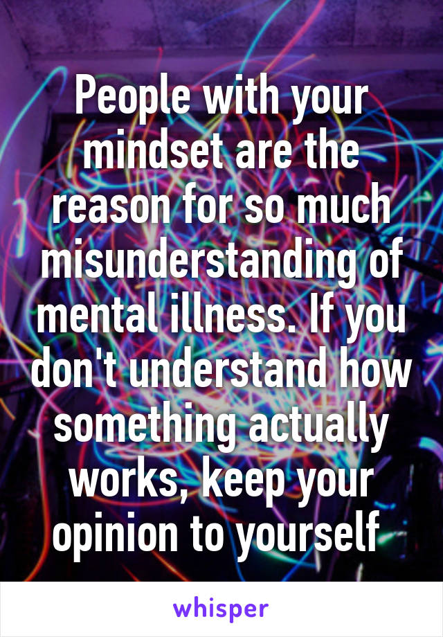 People with your mindset are the reason for so much misunderstanding of mental illness. If you don't understand how something actually works, keep your opinion to yourself 