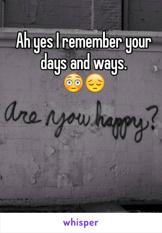 Ah yes I remember your days and ways. 
😳😔