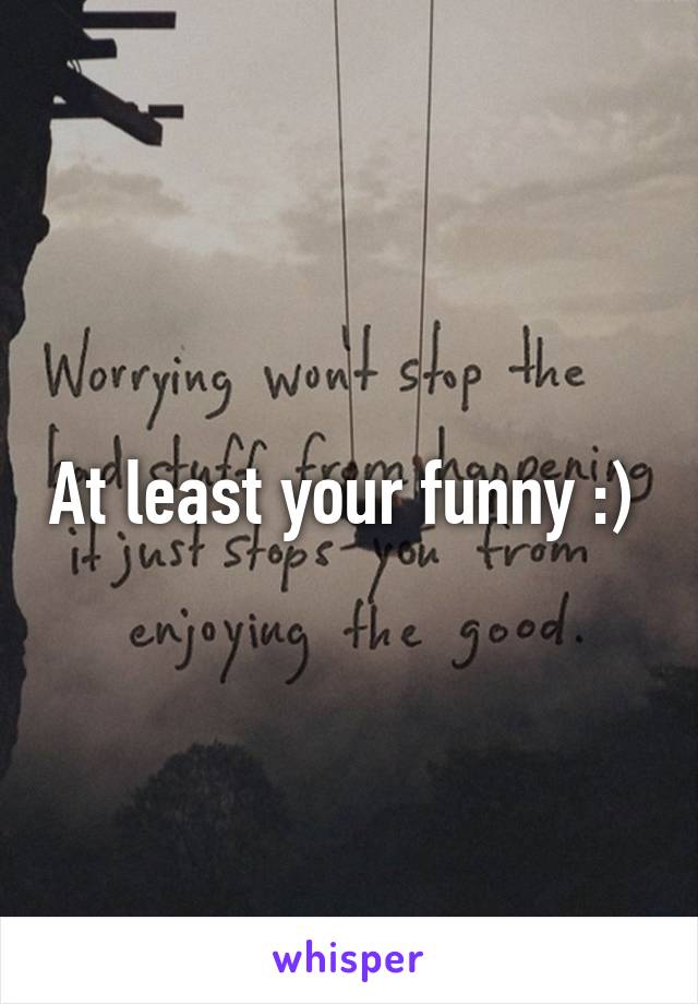 At least your funny :) 