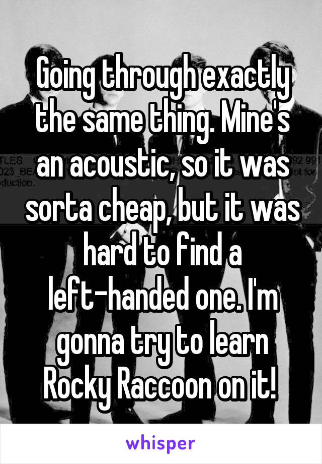 Going through exactly the same thing. Mine's an acoustic, so it was sorta cheap, but it was hard to find a left-handed one. I'm gonna try to learn Rocky Raccoon on it! 