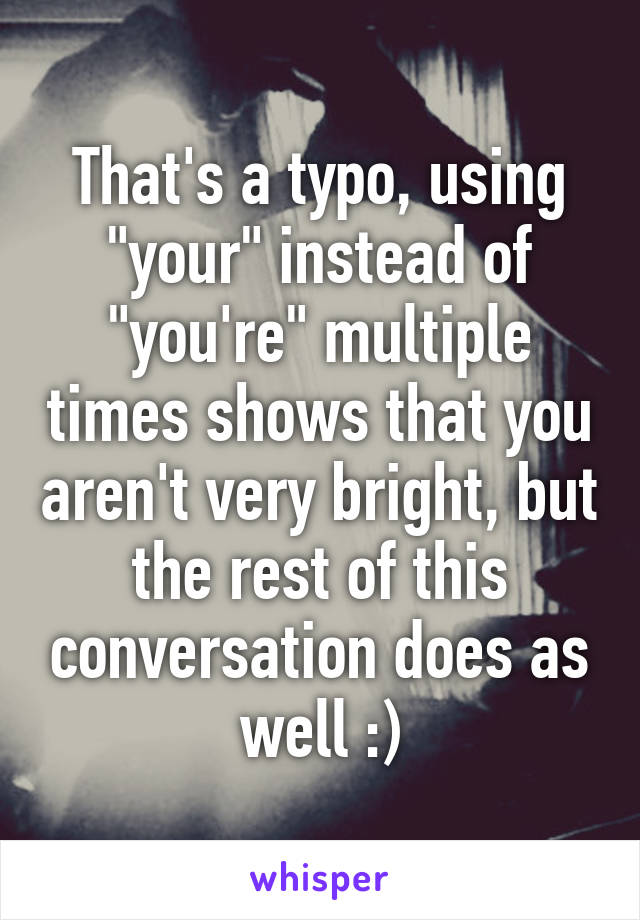 That's a typo, using "your" instead of "you're" multiple times shows that you aren't very bright, but the rest of this conversation does as well :)