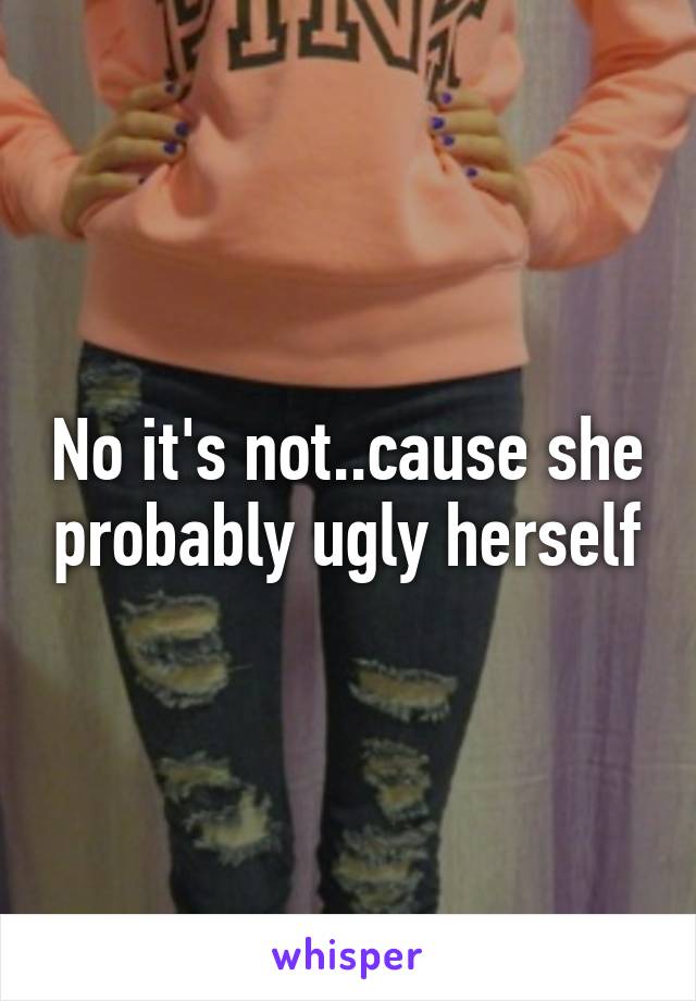 No it's not..cause she probably ugly herself