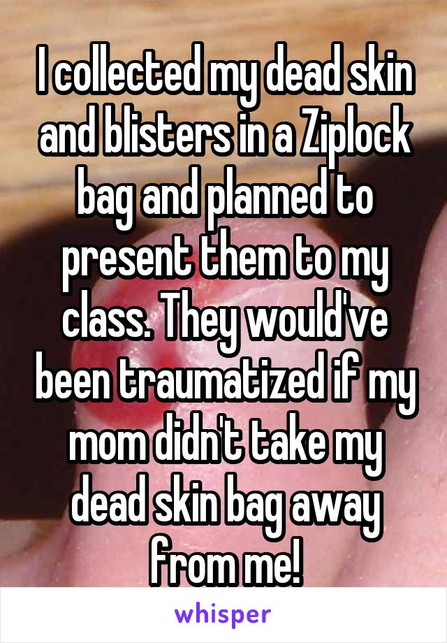 I collected my dead skin and blisters in a Ziplock bag and planned to present them to my class. They would've been traumatized if my mom didn't take my dead skin bag away from me!