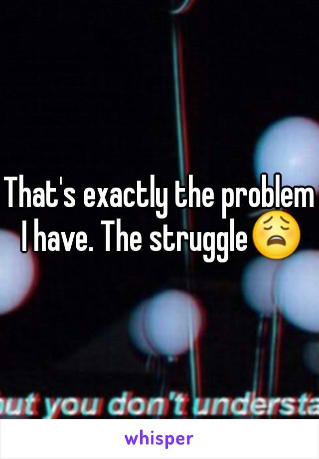 That's exactly the problem I have. The struggle😩