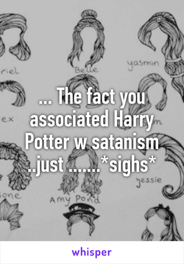 ... The fact you associated Harry Potter w satanism ..just .......*sighs*