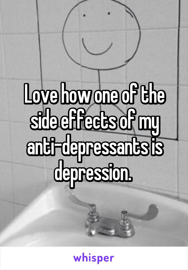 Love how one of the side effects of my anti-depressants is depression. 