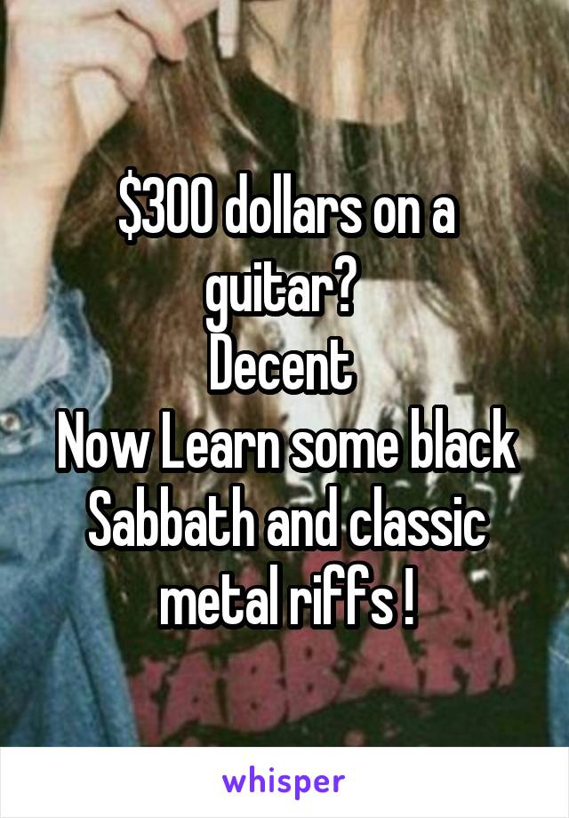 $300 dollars on a guitar? 
Decent 
Now Learn some black Sabbath and classic metal riffs !