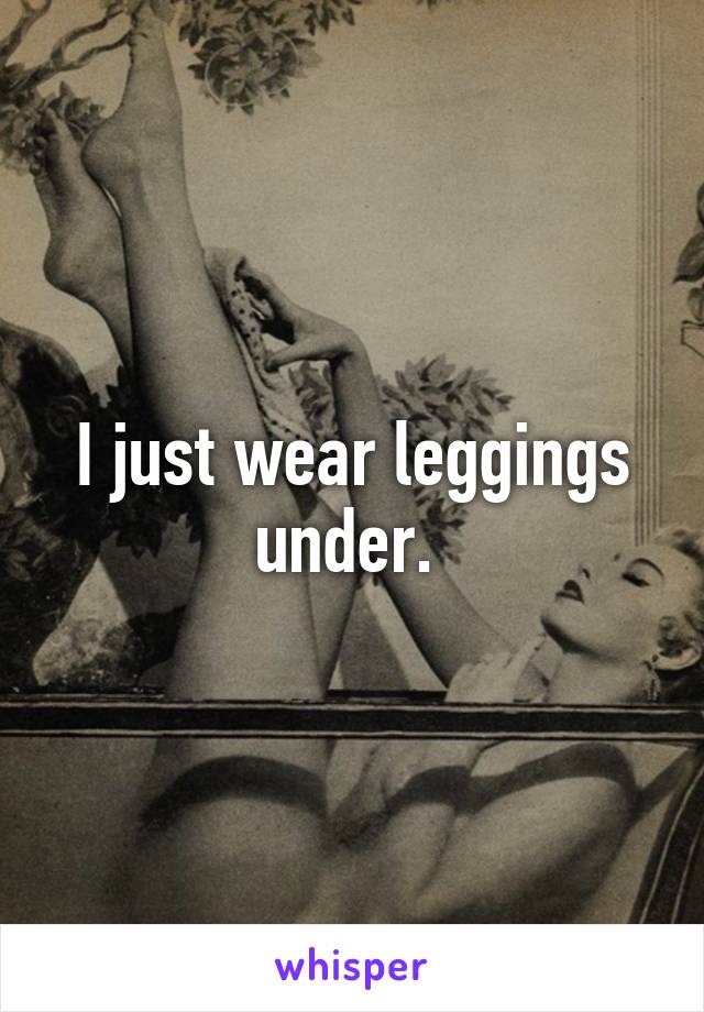I just wear leggings under. 