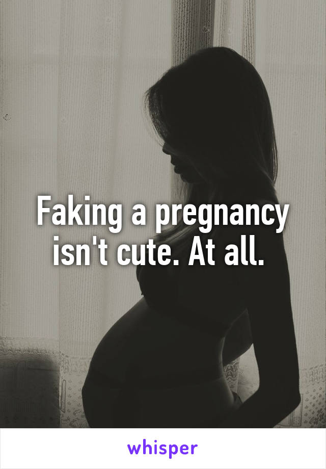 Faking a pregnancy isn't cute. At all. 