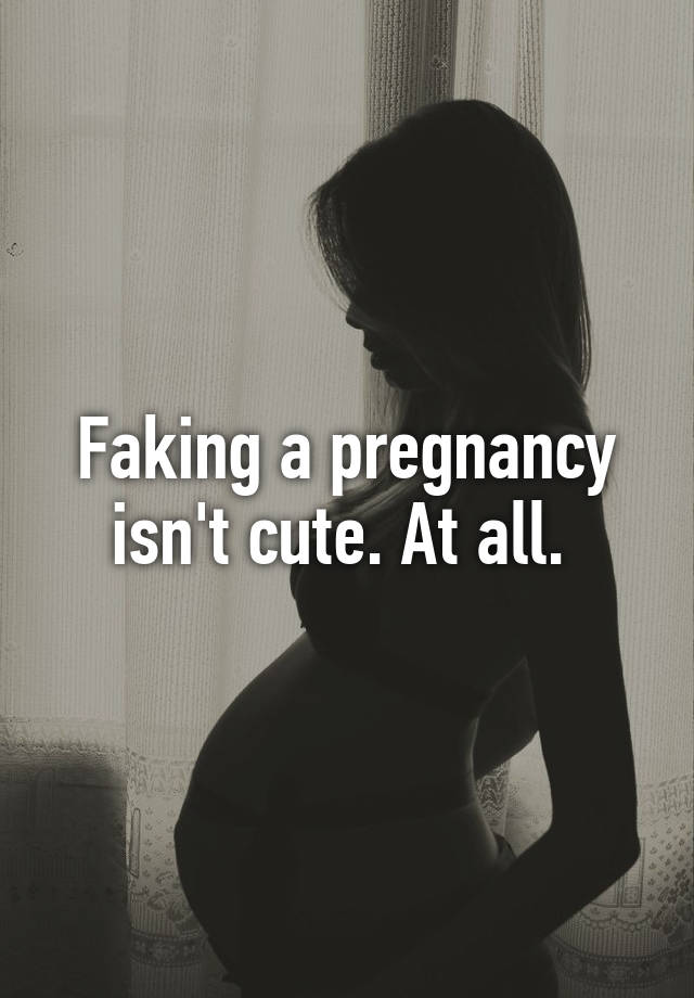 Faking a pregnancy isn't cute. At all. 