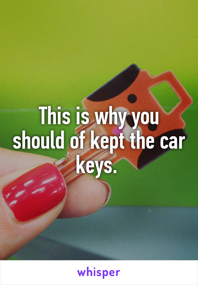 This is why you should of kept the car keys. 