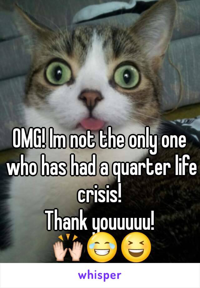 OMG! Im not the only one who has had a quarter life crisis! 
Thank youuuuu! 🙌😂😆