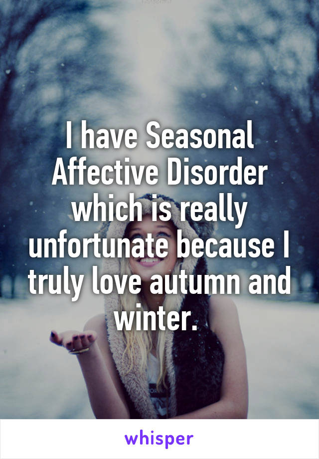 I have Seasonal Affective Disorder which is really unfortunate because I truly love autumn and winter. 