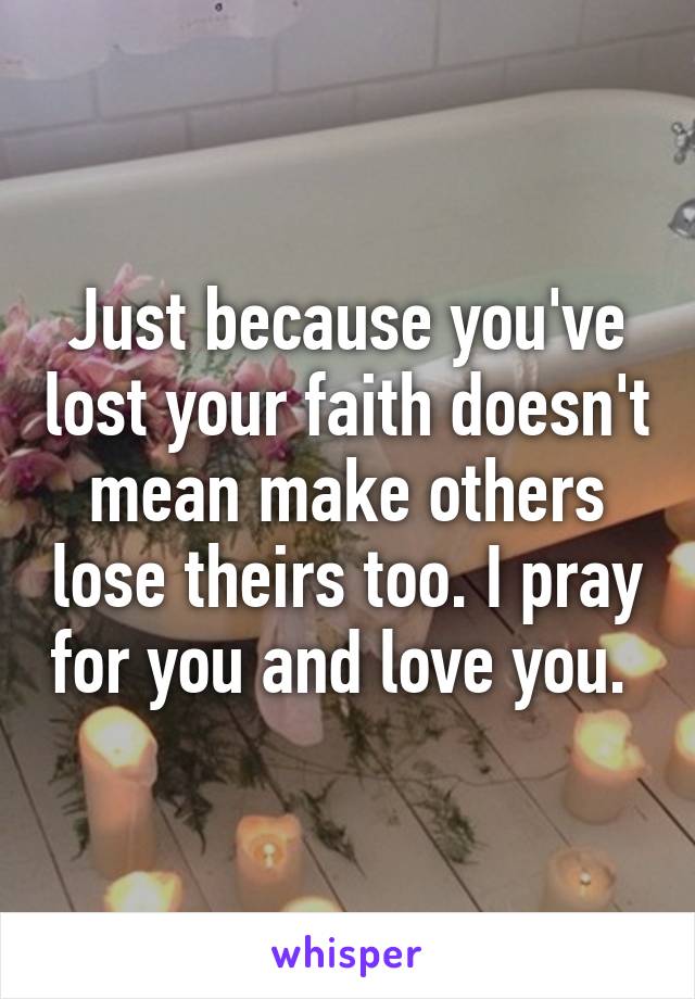 Just because you've lost your faith doesn't mean make others lose theirs too. I pray for you and love you. 