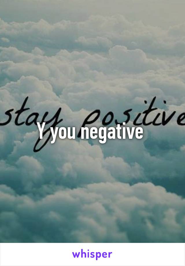 Y you negative 