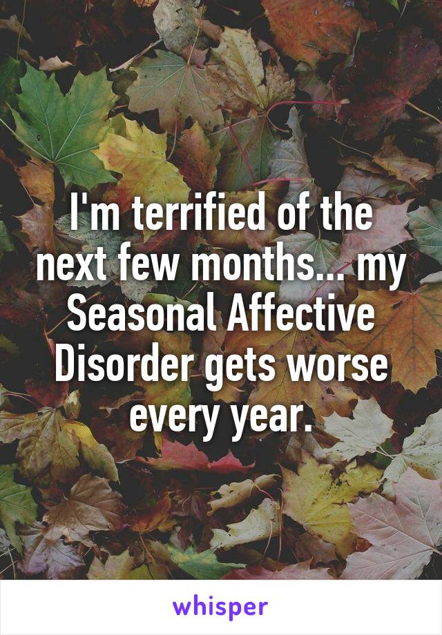 I'm terrified of the next few months... my Seasonal Affective Disorder gets worse every year.