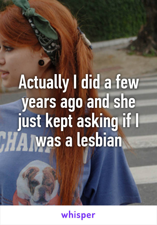 Actually I did a few years ago and she just kept asking if I was a lesbian