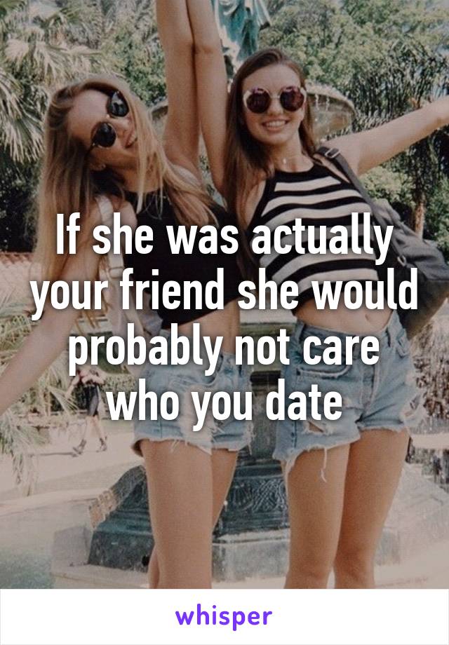 If she was actually your friend she would probably not care who you date