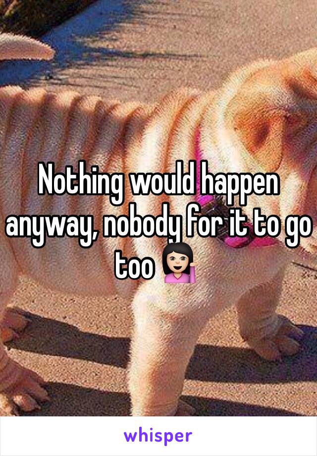 Nothing would happen anyway, nobody for it to go too 💁🏻