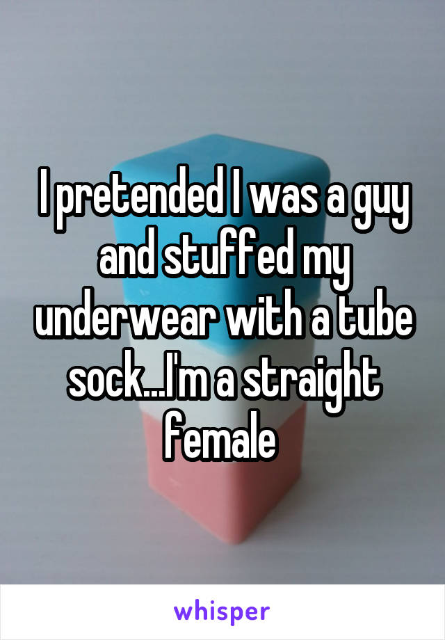 I pretended I was a guy and stuffed my underwear with a tube sock...I'm a straight female 