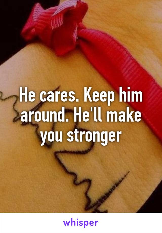 He cares. Keep him around. He'll make you stronger