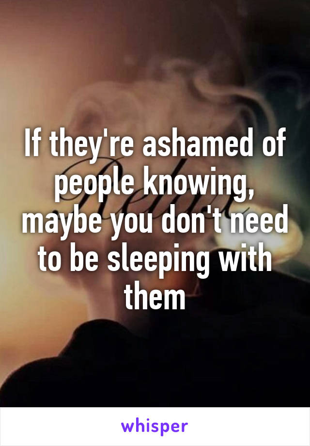 If they're ashamed of people knowing, maybe you don't need to be sleeping with them