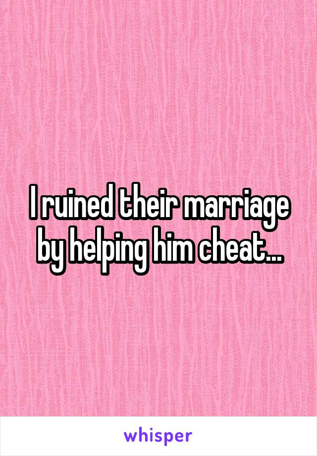 I ruined their marriage by helping him cheat...