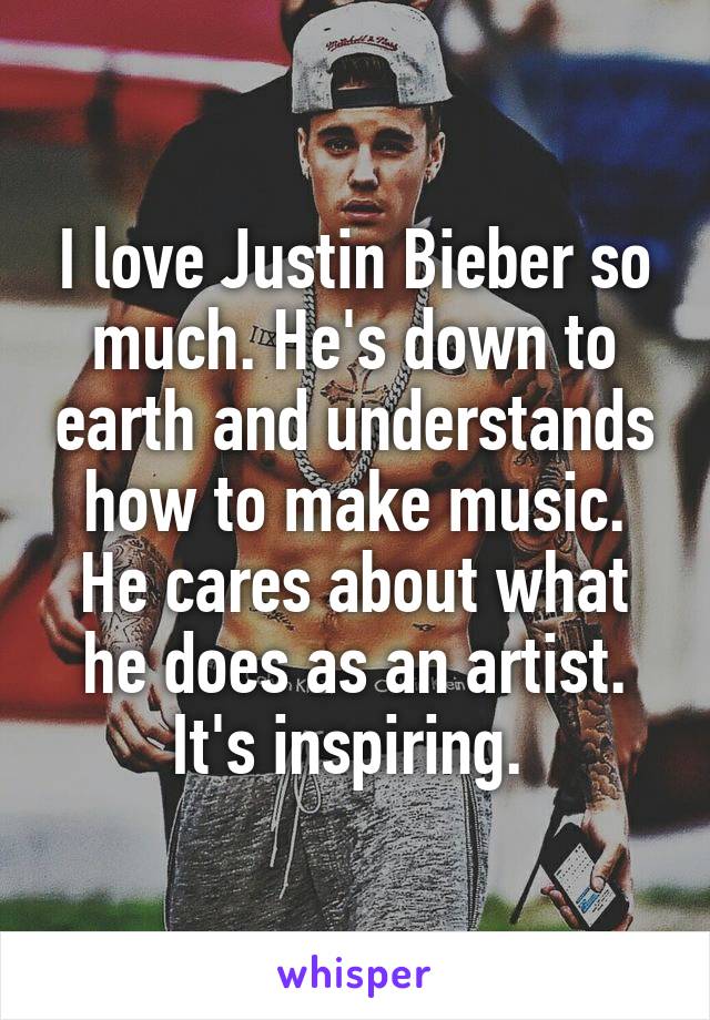 I love Justin Bieber so much. He's down to earth and understands how to make music. He cares about what he does as an artist. It's inspiring. 
