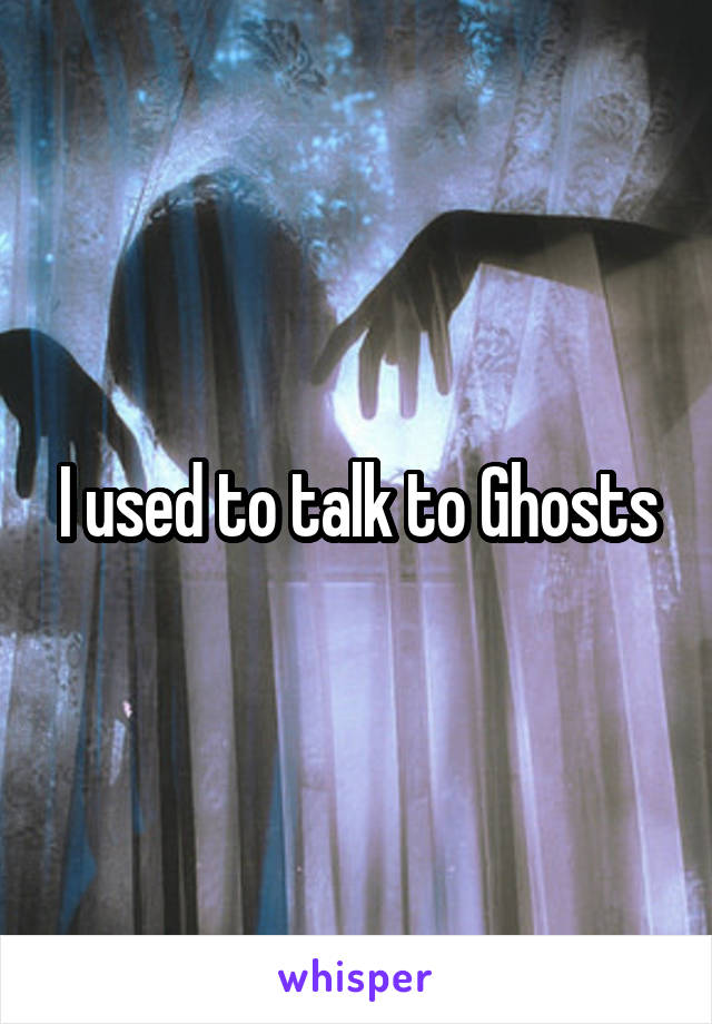 I used to talk to Ghosts